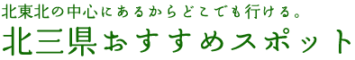 北東北の中心にあるからどこでも行ける。北三県おすすめスポット