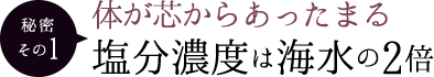 秘密その1 体が芯からあったまる塩分濃度は海水の2倍