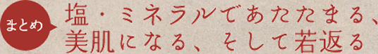 まとめ 塩･ミネラルであたたまる、美肌になる、そして若返る