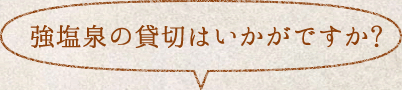 強塩泉の貸切はいかがですか?