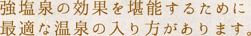 強塩泉の効果を堪能するために最適な温泉の入り方があります。