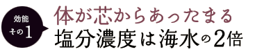 効能その1 ：体が芯からあったまる 塩分濃度は海水の2倍