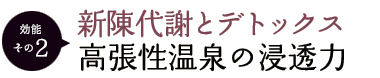 効能その2 ：新陳代謝とデトックス 高張性温泉の浸透力