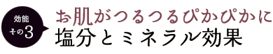 効能その3 ：お肌がつるつるぴかぴかに 塩分とミネラル効果