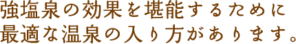 強塩泉の効果を堪能するために最適な温泉の入り方があります。