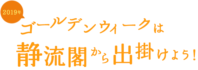 2019年 ゴールデンウィークは静流閣から出掛けよう！